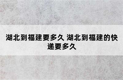 湖北到福建要多久 湖北到福建的快递要多久